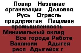 Повар › Название организации ­ Деловая Русь › Отрасль предприятия ­ Пищевая промышленность › Минимальный оклад ­ 15 000 - Все города Работа » Вакансии   . Адыгея респ.,Адыгейск г.